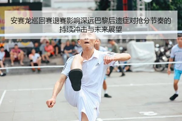 安赛龙巡回赛退赛影响深远巴黎后遗症对抢分节奏的持续冲击与未来展望