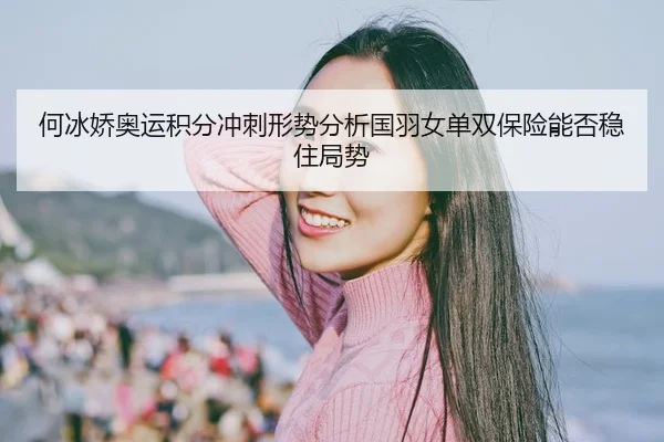 何冰娇奥运积分冲刺形势分析国羽女单双保险能否稳住局势