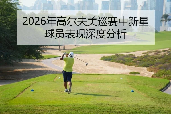 2026年高尔夫美巡赛中新星球员表现深度分析