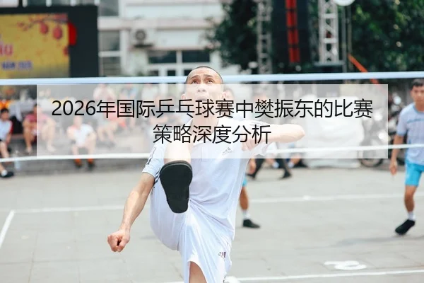 2026年国际乒乓球赛中樊振东的比赛策略深度分析