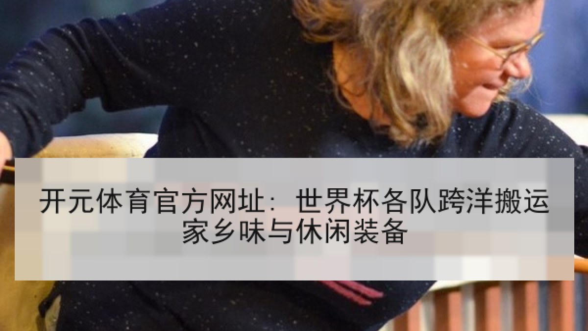 开元体育官方网址: 世界杯各队跨洋搬运家乡味与休闲装备 开元体育官方网址: 世界杯各队跨洋搬运家乡味与休闲装备