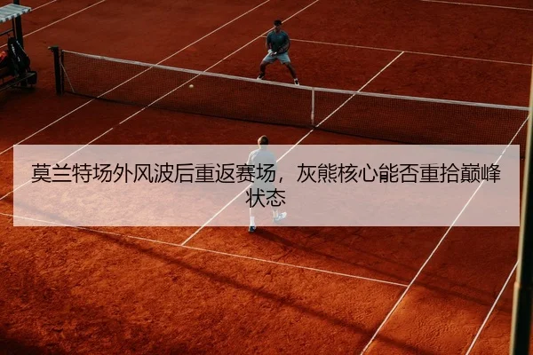 莫兰特场外风波后重返赛场，灰熊核心能否重拾巅峰状态