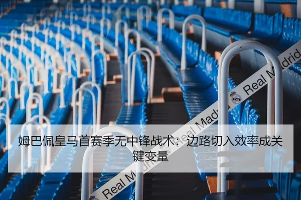 姆巴佩皇马首赛季无中锋战术：边路切入效率成关键变量