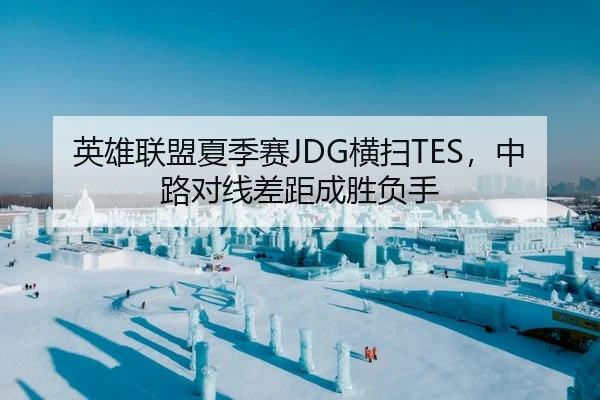 英雄联盟夏季赛JDG横扫TES，中路对线差距成胜负手