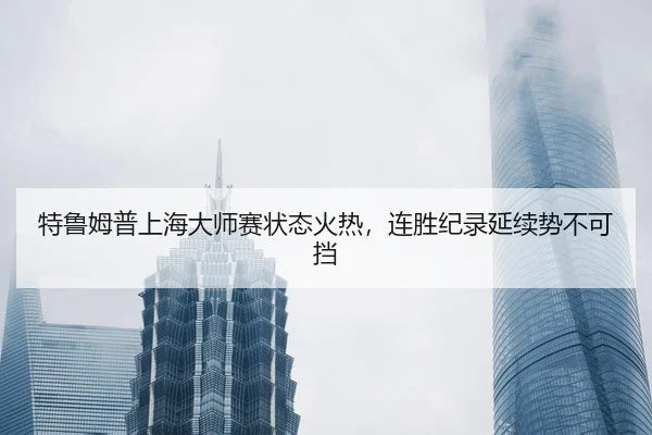 特鲁姆普上海大师赛状态火热，连胜纪录延续势不可挡