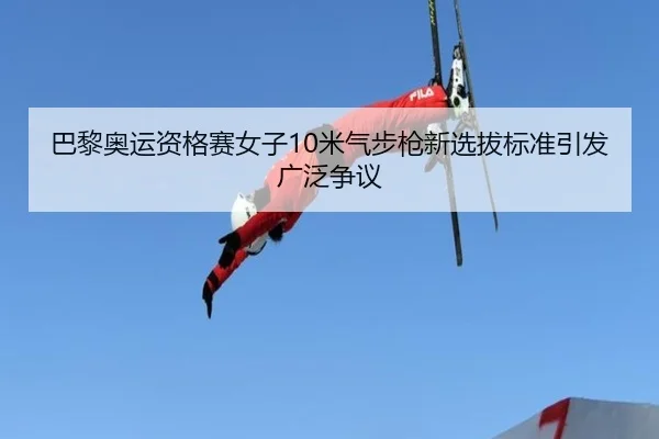 巴黎奥运资格赛女子10米气步枪新选拔标准引发广泛争议