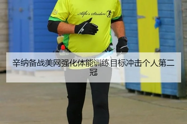 辛纳备战美网强化体能训练目标冲击个人第二冠