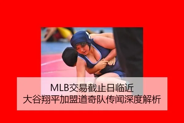 MLB交易截止日临近 大谷翔平加盟道奇队传闻深度解析