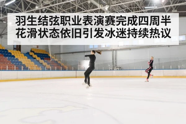 羽生结弦职业表演赛完成四周半 花滑状态依旧引发冰迷持续热议