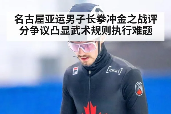 名古屋亚运男子长拳冲金之战评分争议凸显武术规则执行难题